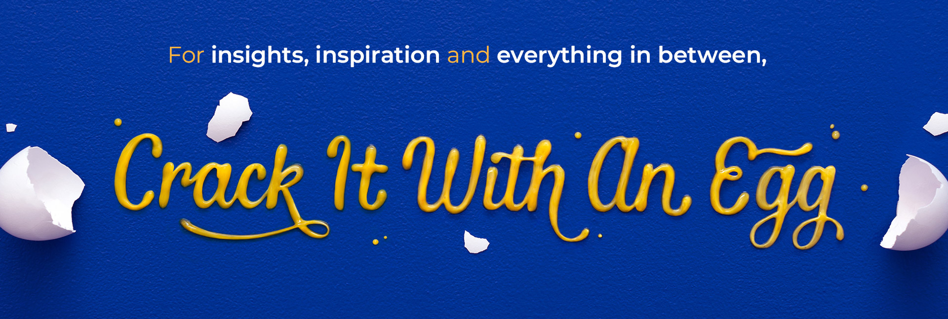 For insights, inspiration and everything in between, Crack it with an egg